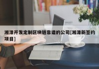 湘潭开发定制区块链靠谱的公司[湘潭新签约项目]