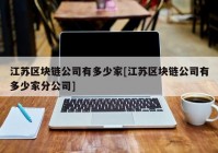 江苏区块链公司有多少家[江苏区块链公司有多少家分公司]